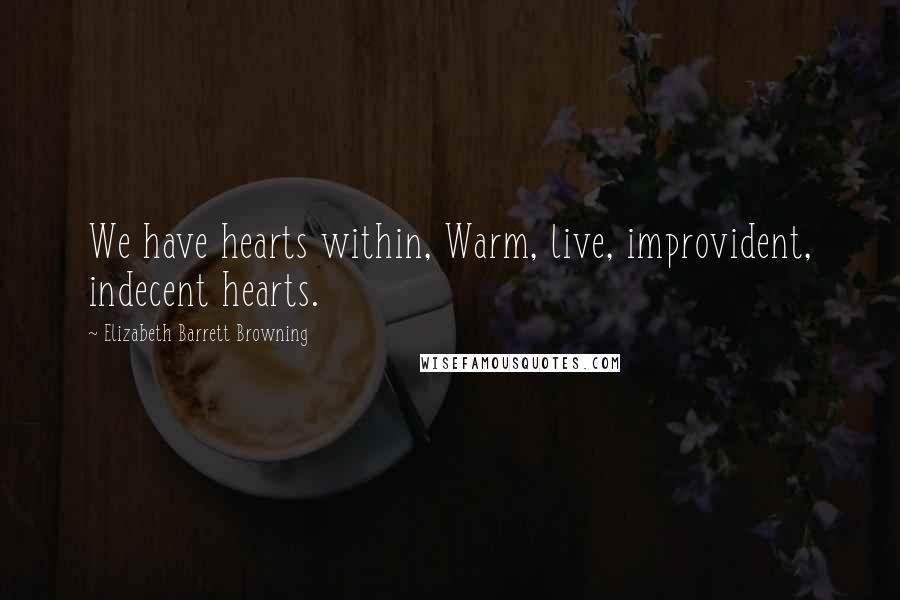 Elizabeth Barrett Browning Quotes: We have hearts within, Warm, live, improvident, indecent hearts.