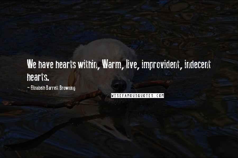 Elizabeth Barrett Browning Quotes: We have hearts within, Warm, live, improvident, indecent hearts.