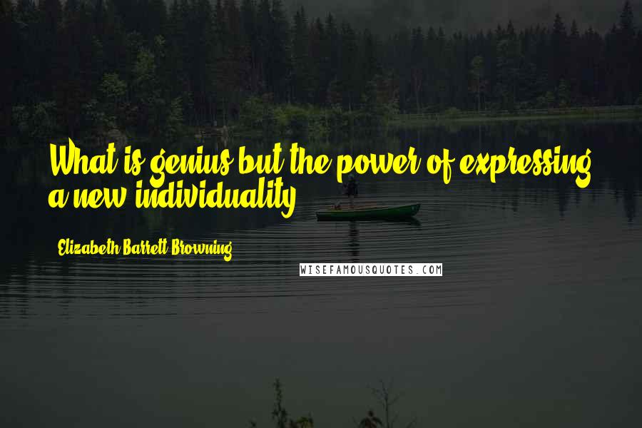 Elizabeth Barrett Browning Quotes: What is genius but the power of expressing a new individuality?