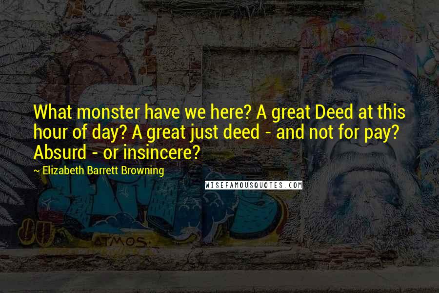 Elizabeth Barrett Browning Quotes: What monster have we here? A great Deed at this hour of day? A great just deed - and not for pay? Absurd - or insincere?