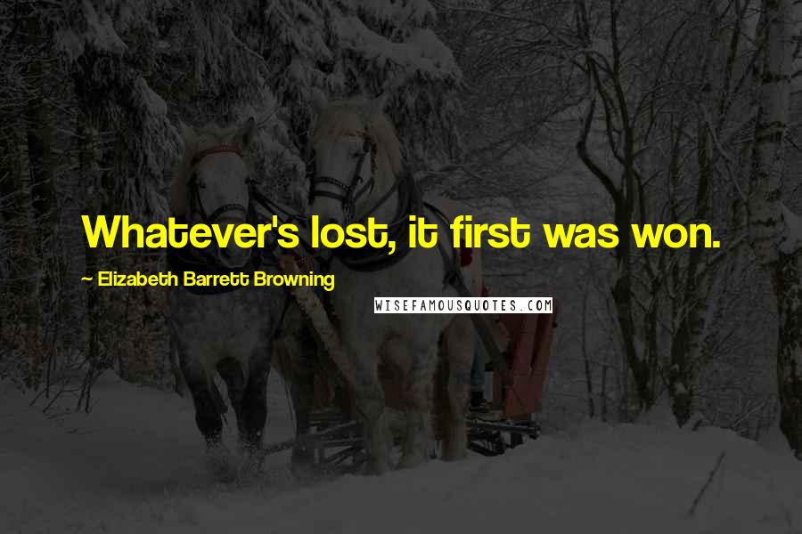 Elizabeth Barrett Browning Quotes: Whatever's lost, it first was won.