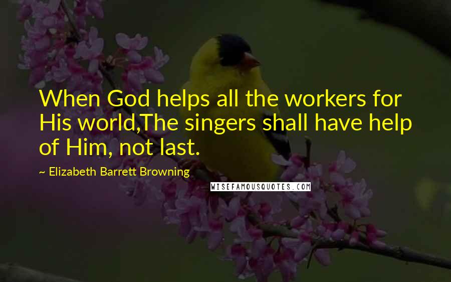 Elizabeth Barrett Browning Quotes: When God helps all the workers for His world,The singers shall have help of Him, not last.