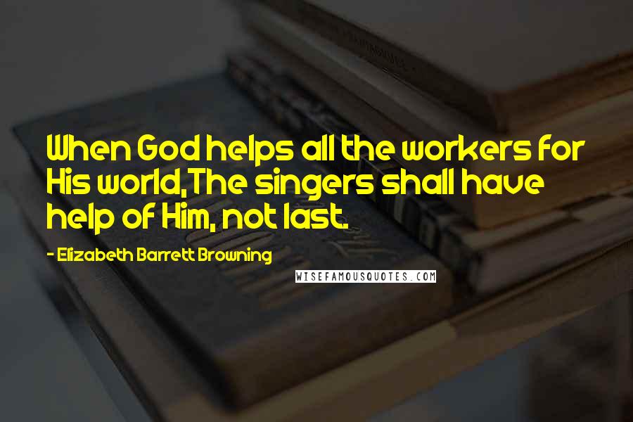 Elizabeth Barrett Browning Quotes: When God helps all the workers for His world,The singers shall have help of Him, not last.