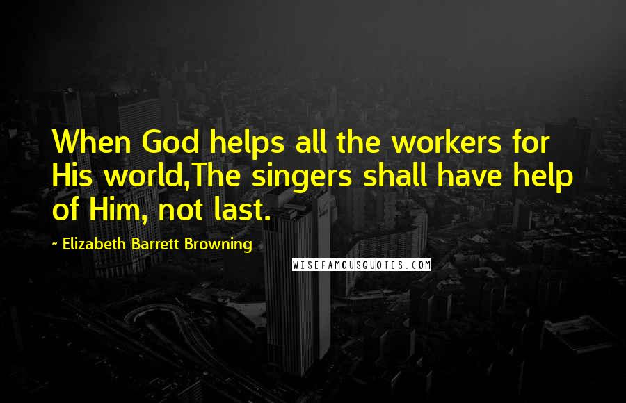 Elizabeth Barrett Browning Quotes: When God helps all the workers for His world,The singers shall have help of Him, not last.