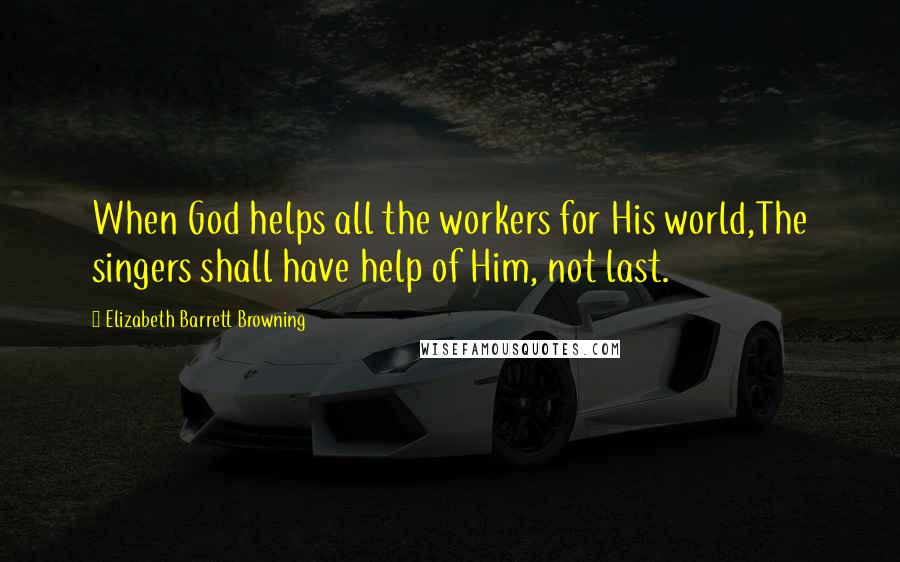 Elizabeth Barrett Browning Quotes: When God helps all the workers for His world,The singers shall have help of Him, not last.
