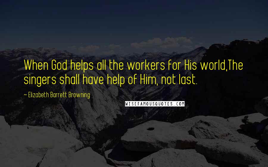 Elizabeth Barrett Browning Quotes: When God helps all the workers for His world,The singers shall have help of Him, not last.
