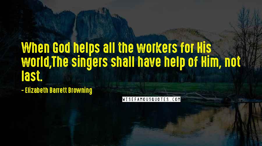 Elizabeth Barrett Browning Quotes: When God helps all the workers for His world,The singers shall have help of Him, not last.