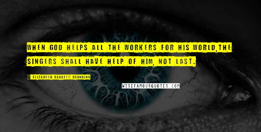 Elizabeth Barrett Browning Quotes: When God helps all the workers for His world,The singers shall have help of Him, not last.