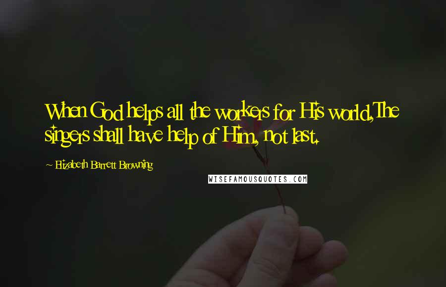 Elizabeth Barrett Browning Quotes: When God helps all the workers for His world,The singers shall have help of Him, not last.