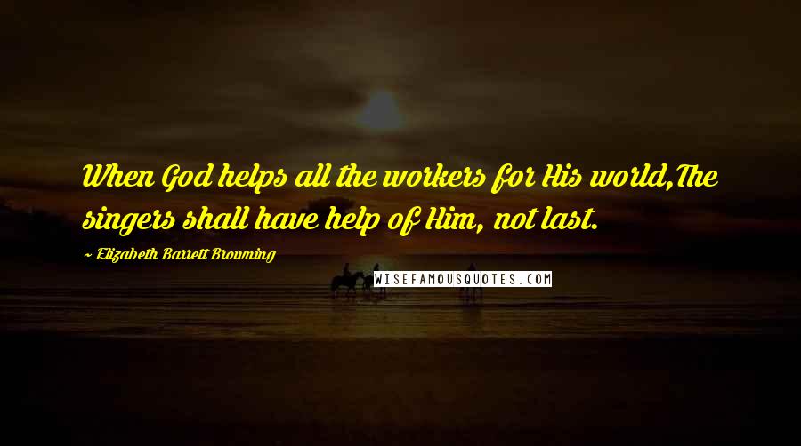 Elizabeth Barrett Browning Quotes: When God helps all the workers for His world,The singers shall have help of Him, not last.