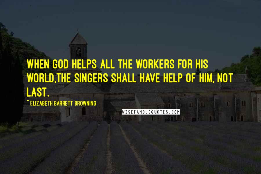 Elizabeth Barrett Browning Quotes: When God helps all the workers for His world,The singers shall have help of Him, not last.