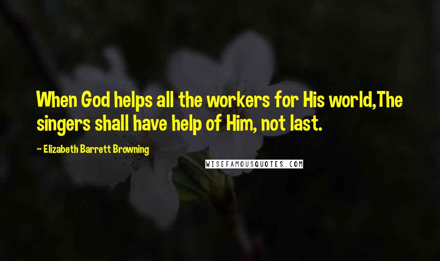 Elizabeth Barrett Browning Quotes: When God helps all the workers for His world,The singers shall have help of Him, not last.