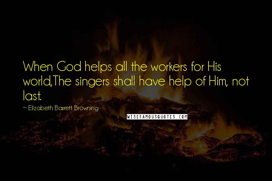 Elizabeth Barrett Browning Quotes: When God helps all the workers for His world,The singers shall have help of Him, not last.