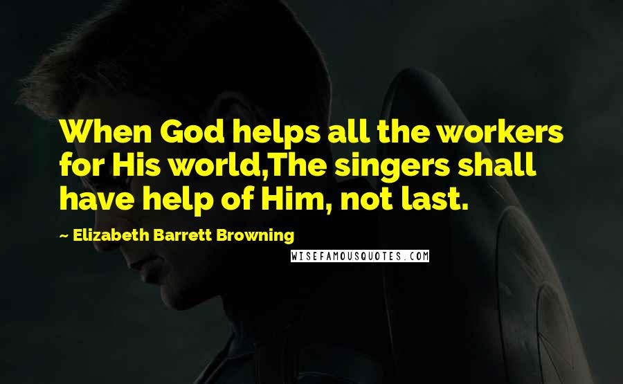 Elizabeth Barrett Browning Quotes: When God helps all the workers for His world,The singers shall have help of Him, not last.