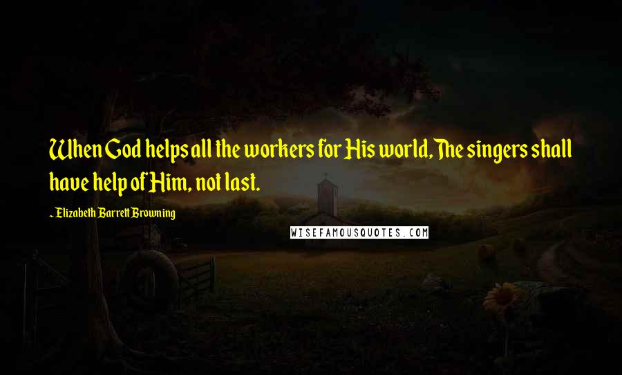 Elizabeth Barrett Browning Quotes: When God helps all the workers for His world,The singers shall have help of Him, not last.