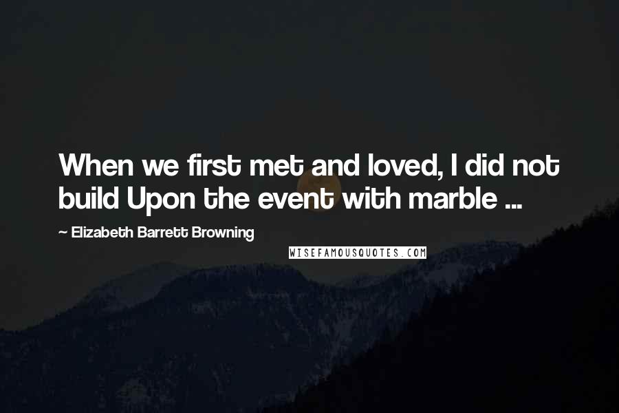 Elizabeth Barrett Browning Quotes: When we first met and loved, I did not build Upon the event with marble ...