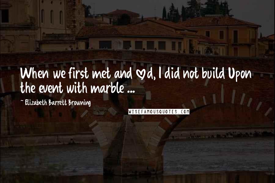 Elizabeth Barrett Browning Quotes: When we first met and loved, I did not build Upon the event with marble ...