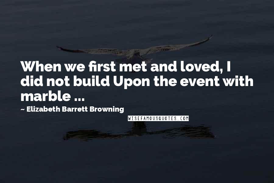 Elizabeth Barrett Browning Quotes: When we first met and loved, I did not build Upon the event with marble ...