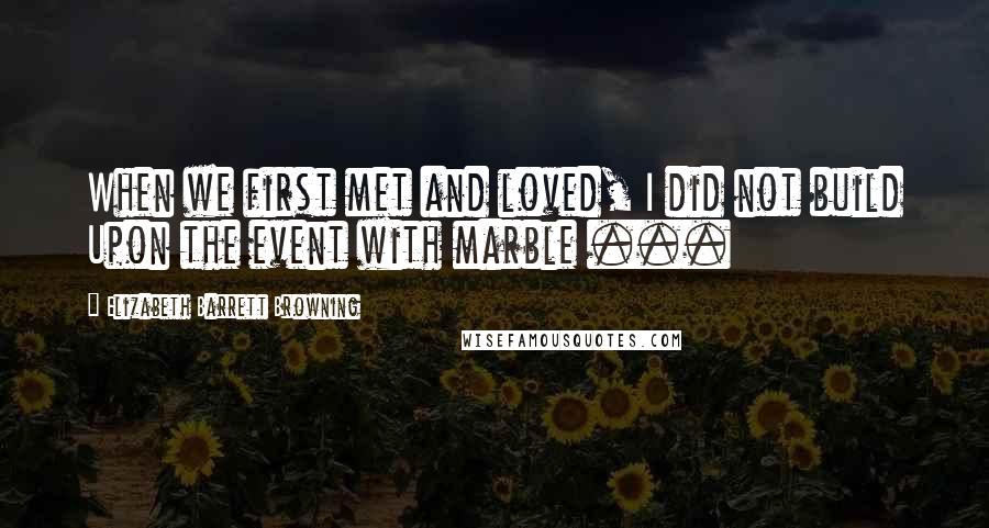 Elizabeth Barrett Browning Quotes: When we first met and loved, I did not build Upon the event with marble ...