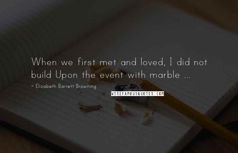 Elizabeth Barrett Browning Quotes: When we first met and loved, I did not build Upon the event with marble ...