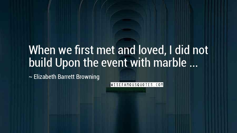 Elizabeth Barrett Browning Quotes: When we first met and loved, I did not build Upon the event with marble ...