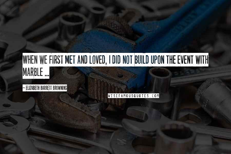 Elizabeth Barrett Browning Quotes: When we first met and loved, I did not build Upon the event with marble ...