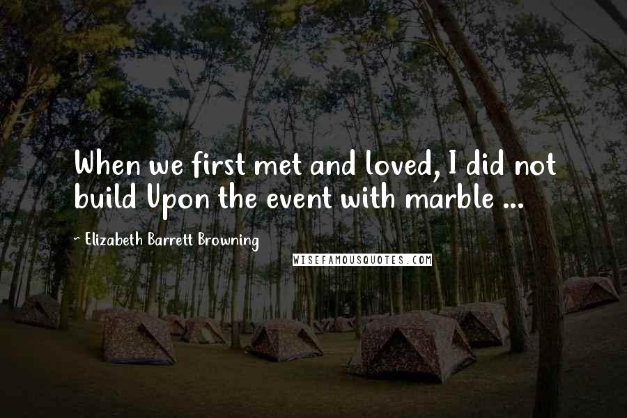 Elizabeth Barrett Browning Quotes: When we first met and loved, I did not build Upon the event with marble ...