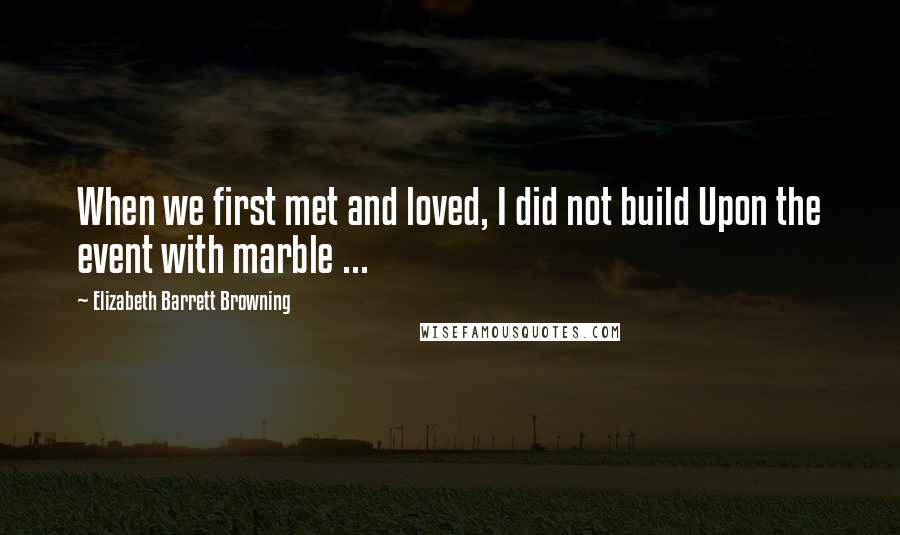 Elizabeth Barrett Browning Quotes: When we first met and loved, I did not build Upon the event with marble ...