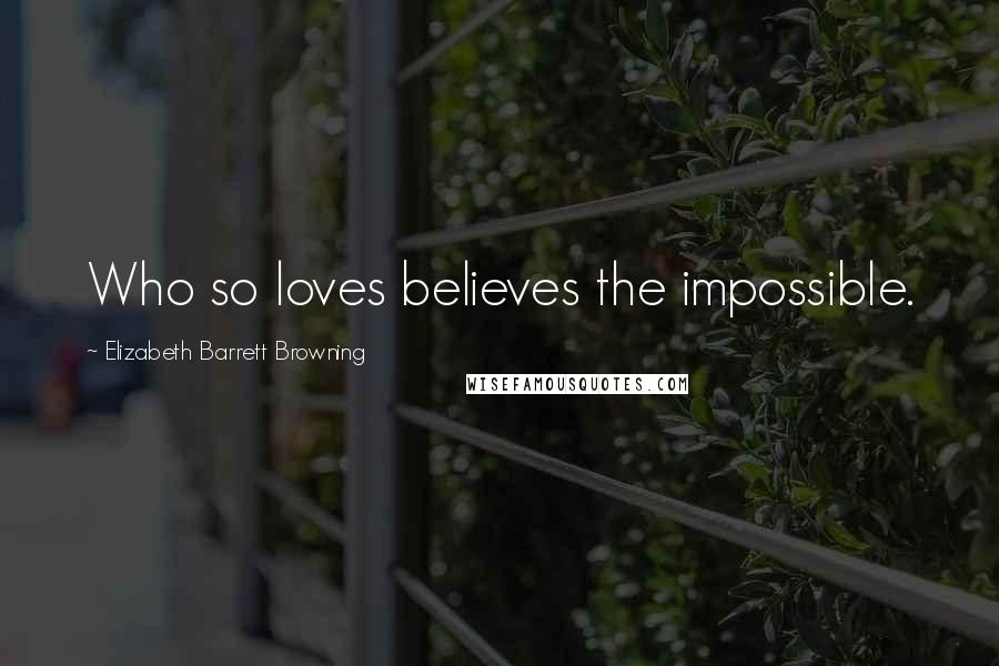 Elizabeth Barrett Browning Quotes: Who so loves believes the impossible.