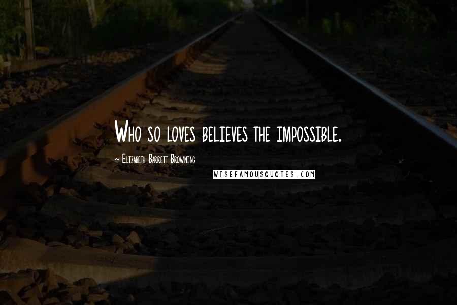 Elizabeth Barrett Browning Quotes: Who so loves believes the impossible.