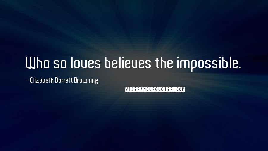 Elizabeth Barrett Browning Quotes: Who so loves believes the impossible.