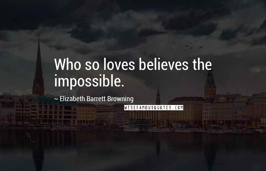 Elizabeth Barrett Browning Quotes: Who so loves believes the impossible.