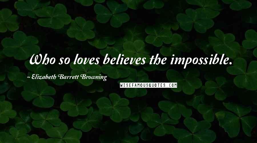 Elizabeth Barrett Browning Quotes: Who so loves believes the impossible.