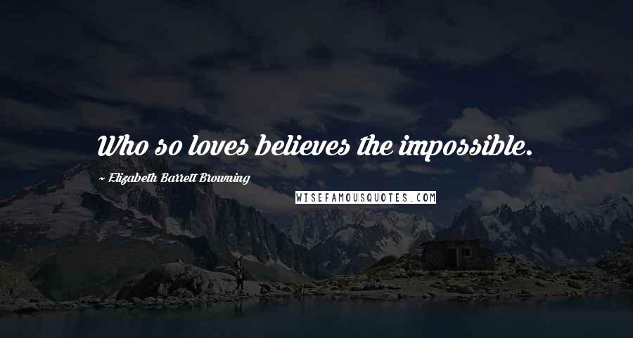 Elizabeth Barrett Browning Quotes: Who so loves believes the impossible.