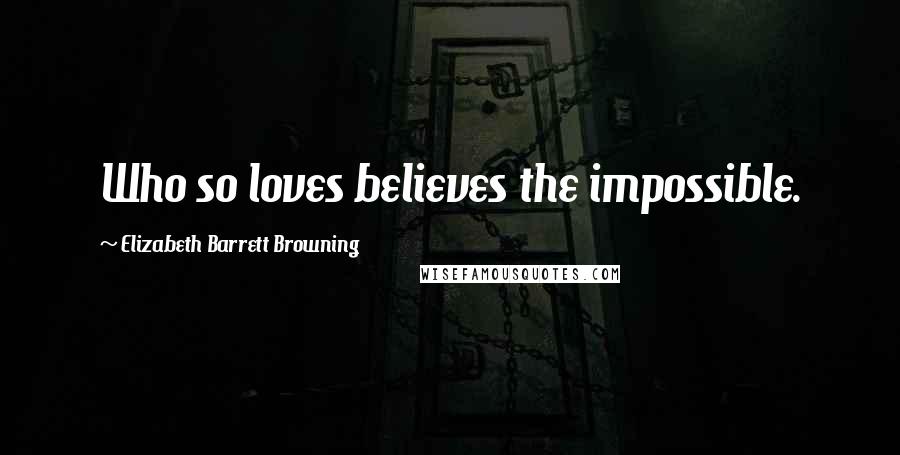 Elizabeth Barrett Browning Quotes: Who so loves believes the impossible.