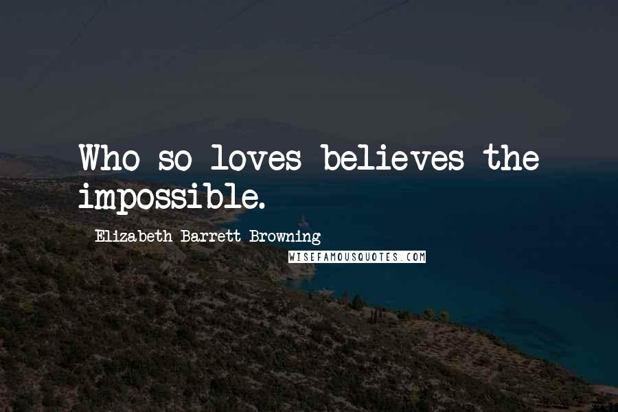 Elizabeth Barrett Browning Quotes: Who so loves believes the impossible.