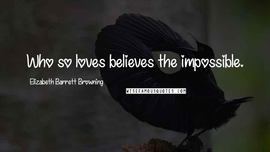 Elizabeth Barrett Browning Quotes: Who so loves believes the impossible.