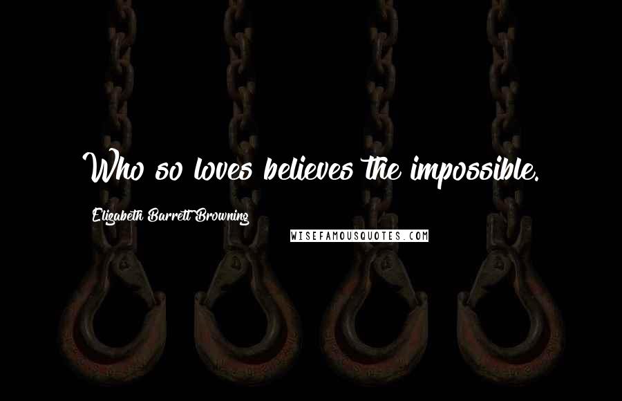 Elizabeth Barrett Browning Quotes: Who so loves believes the impossible.