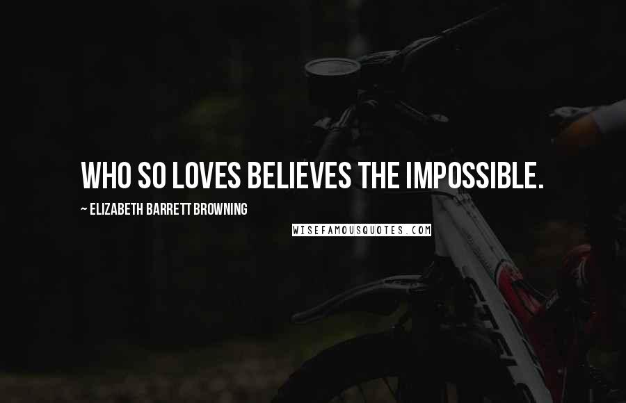 Elizabeth Barrett Browning Quotes: Who so loves believes the impossible.