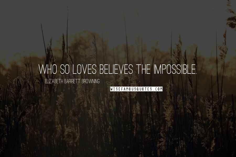 Elizabeth Barrett Browning Quotes: Who so loves believes the impossible.