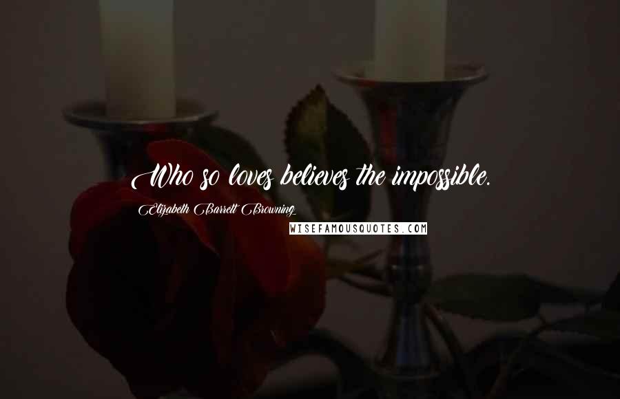 Elizabeth Barrett Browning Quotes: Who so loves believes the impossible.