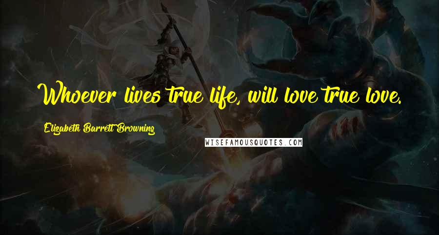 Elizabeth Barrett Browning Quotes: Whoever lives true life, will love true love.