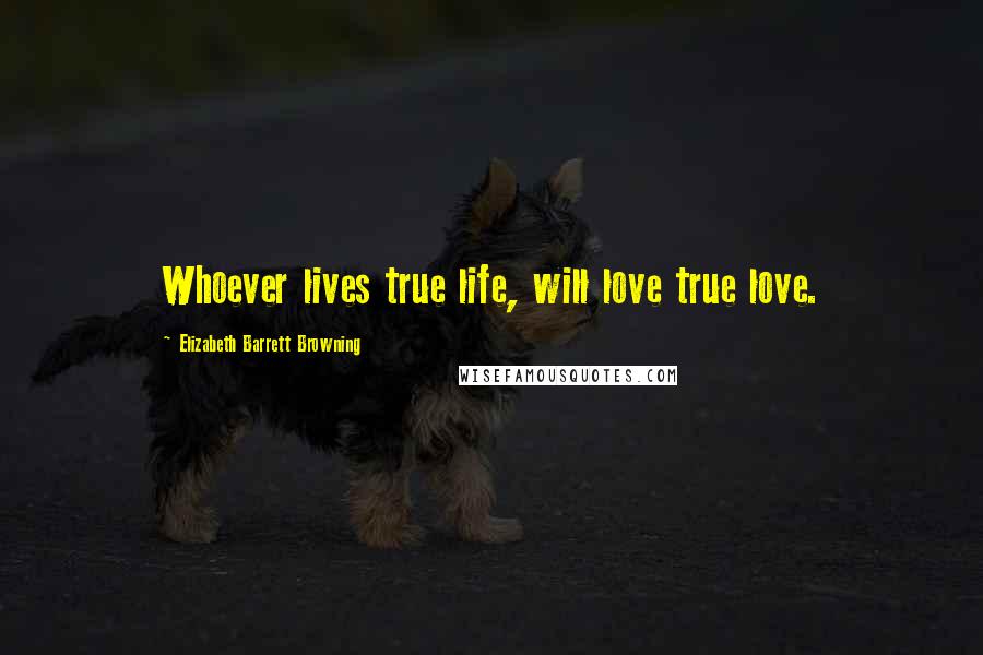 Elizabeth Barrett Browning Quotes: Whoever lives true life, will love true love.