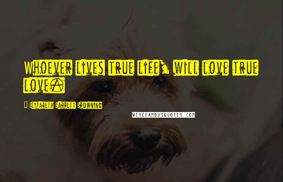 Elizabeth Barrett Browning Quotes: Whoever lives true life, will love true love.