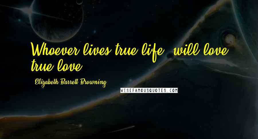 Elizabeth Barrett Browning Quotes: Whoever lives true life, will love true love.