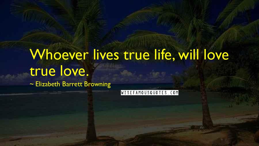 Elizabeth Barrett Browning Quotes: Whoever lives true life, will love true love.