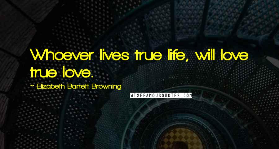 Elizabeth Barrett Browning Quotes: Whoever lives true life, will love true love.