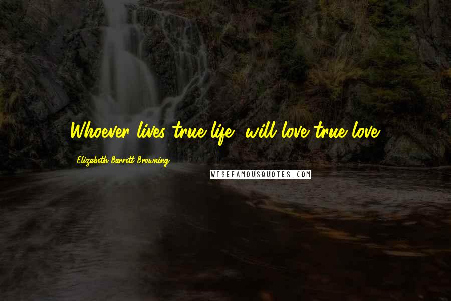 Elizabeth Barrett Browning Quotes: Whoever lives true life, will love true love.