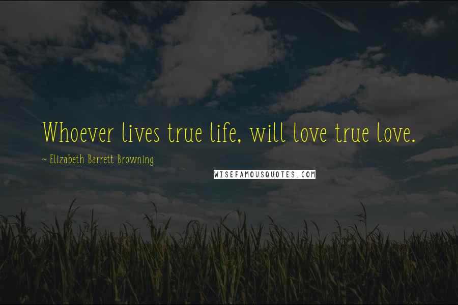 Elizabeth Barrett Browning Quotes: Whoever lives true life, will love true love.