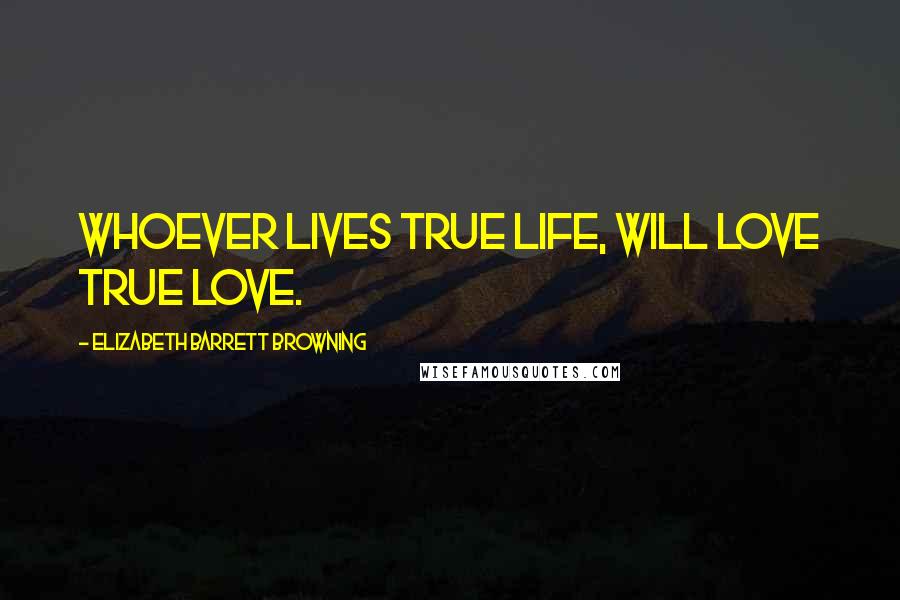 Elizabeth Barrett Browning Quotes: Whoever lives true life, will love true love.